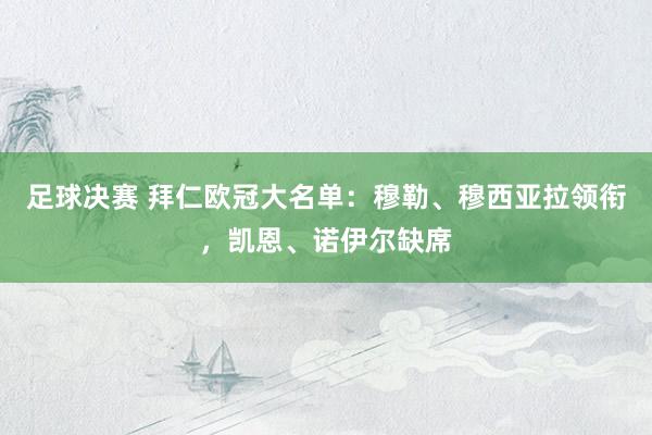 足球决赛 拜仁欧冠大名单：穆勒、穆西亚拉领衔，凯恩、诺伊尔缺席