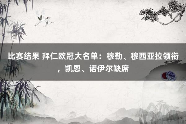 比赛结果 拜仁欧冠大名单：穆勒、穆西亚拉领衔，凯恩、诺伊尔缺席