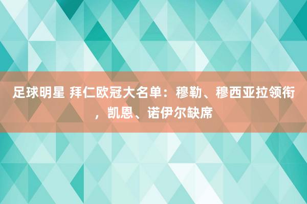 足球明星 拜仁欧冠大名单：穆勒、穆西亚拉领衔，凯恩、诺伊尔缺席