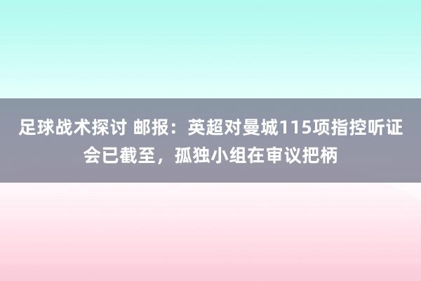 足球战术探讨 邮报：英超对曼城115项指控听证会已截至，孤独小组在审议把柄