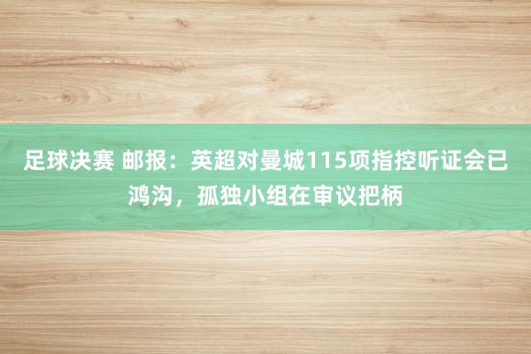 足球决赛 邮报：英超对曼城115项指控听证会已鸿沟，孤独小组在审议把柄