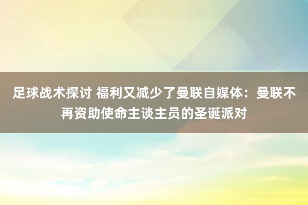 足球战术探讨 福利又减少了曼联自媒体：曼联不再资助使命主谈主员的圣诞派对