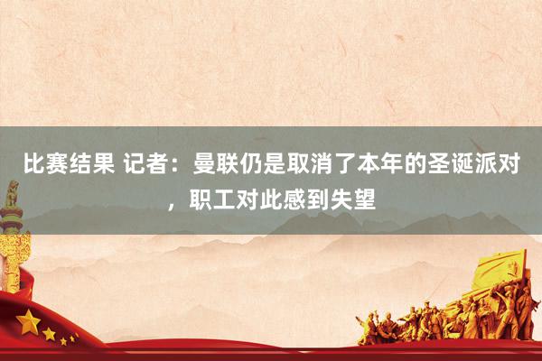 比赛结果 记者：曼联仍是取消了本年的圣诞派对，职工对此感到失望